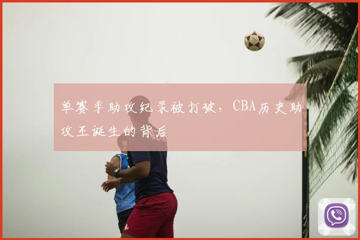 单赛季助攻纪录被打破，CBA历史助攻王诞生的背后