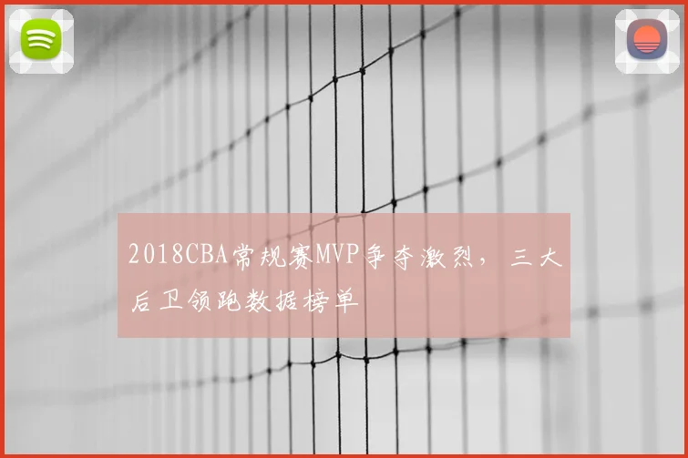 2018CBA常规赛MVP争夺激烈，三大后卫领跑数据榜单