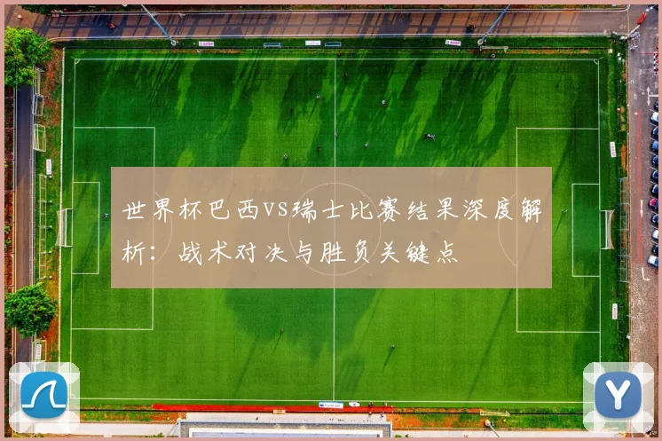 世界杯巴西vs瑞士比赛结果深度解析：战术对决与胜负关键点