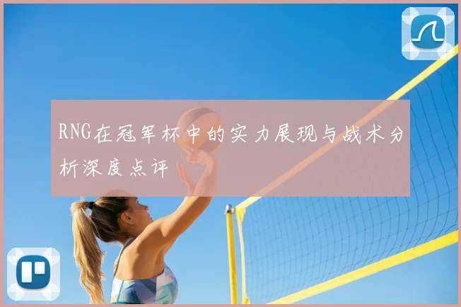 RNG在冠军杯中的实力展现与战术分析深度点评