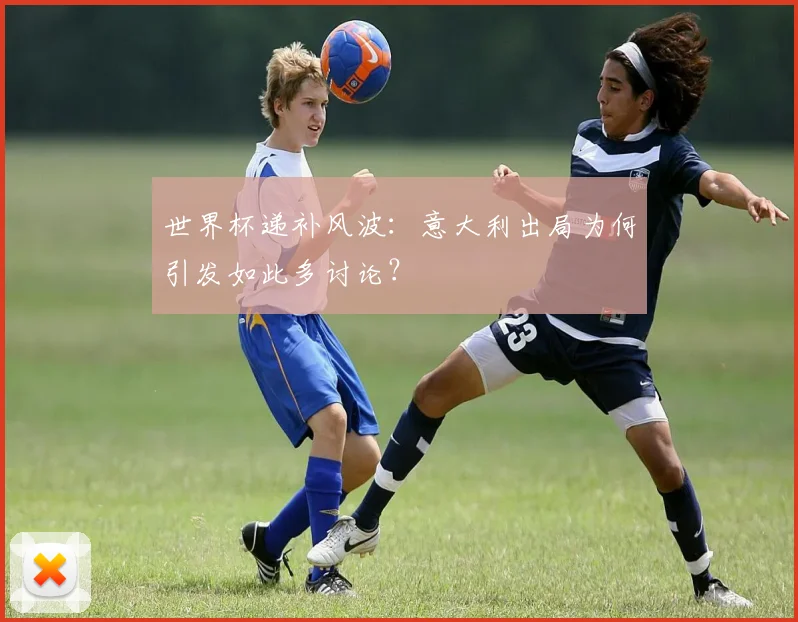 世界杯递补风波：意大利出局为何引发如此多讨论？