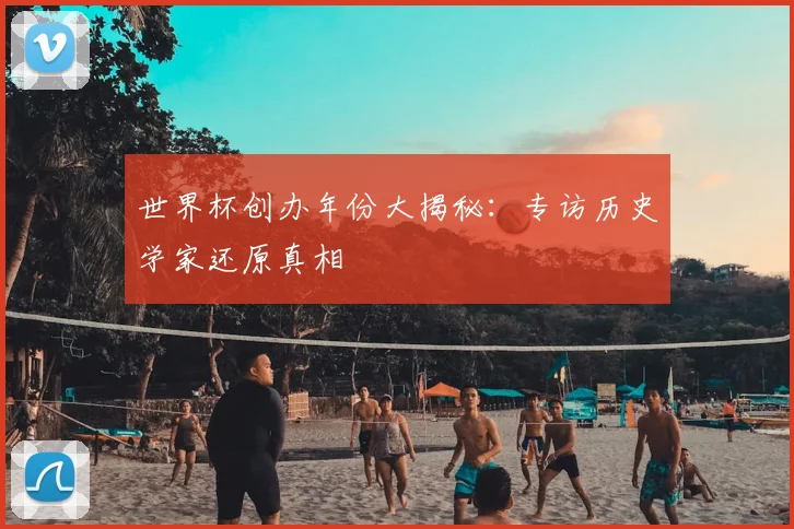 世界杯创办年份大揭秘：专访历史学家还原真相