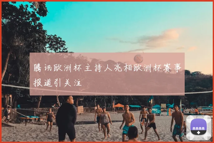 腾讯欧洲杯主持人亮相欧洲杯赛事报道引关注
