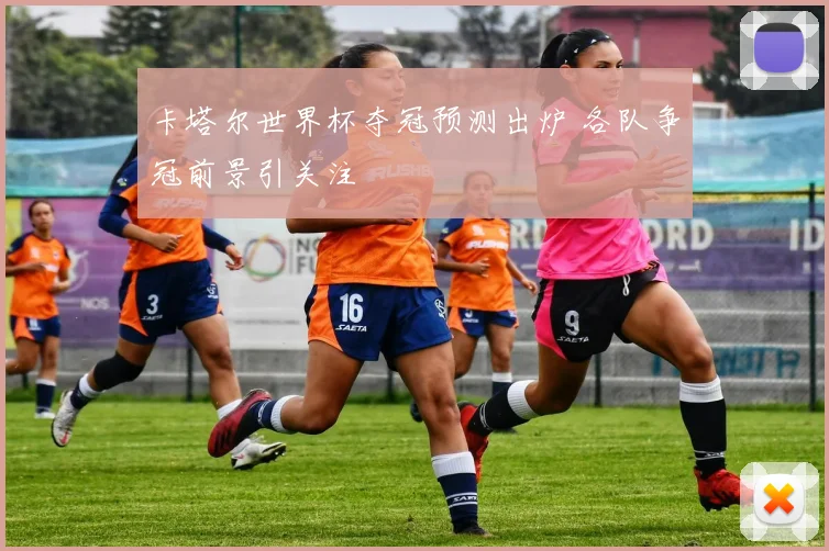 卡塔尔世界杯夺冠预测出炉 各队争冠前景引关注