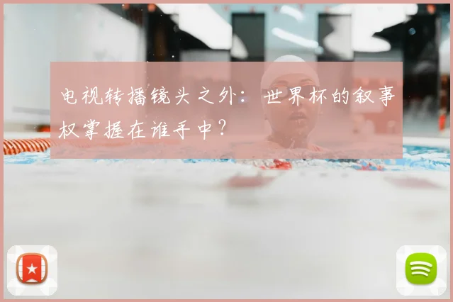 电视转播镜头之外：世界杯的叙事权掌握在谁手中？
