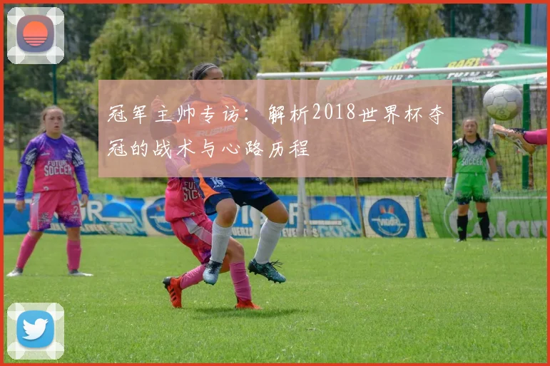 冠军主帅专访：解析2018世界杯夺冠的战术与心路历程