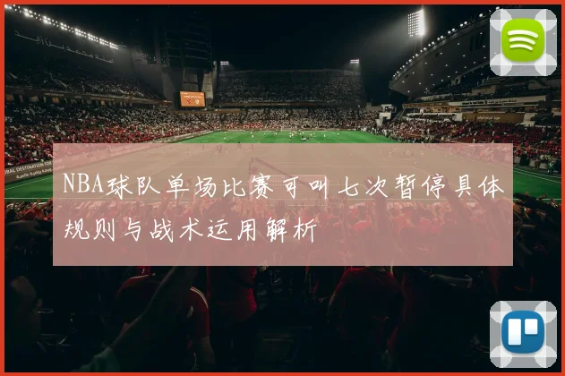 NBA球队单场比赛可叫七次暂停具体规则与战术运用解析