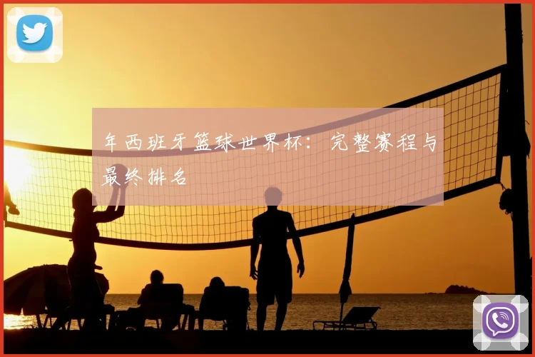 年西班牙篮球世界杯：完整赛程与最终排名