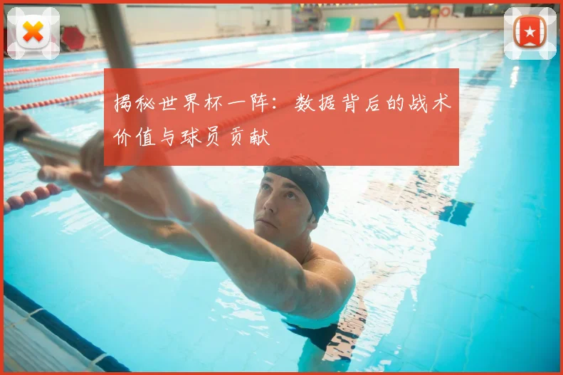 揭秘世界杯一阵：数据背后的战术价值与球员贡献