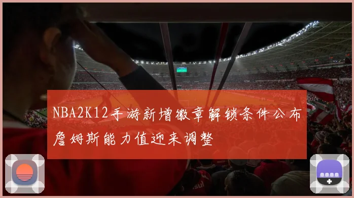 NBA2K12手游新增徽章解锁条件公布詹姆斯能力值迎来调整