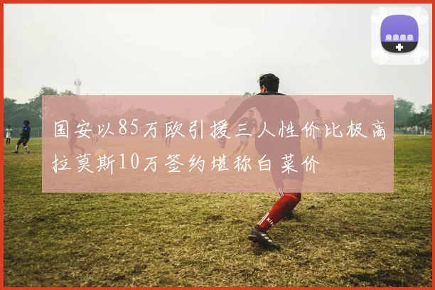 国安以85万欧引援三人性价比极高拉莫斯10万签约堪称白菜价