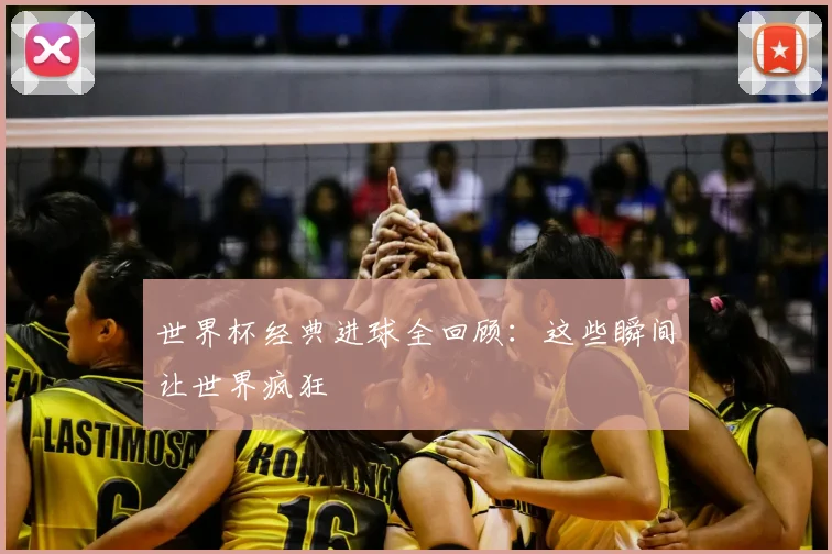 世界杯经典进球全回顾：这些瞬间让世界疯狂