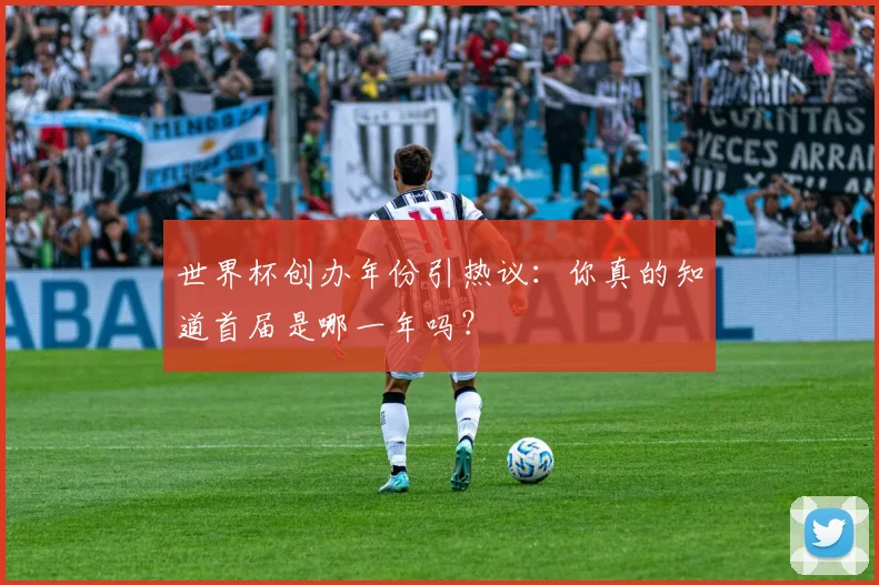 世界杯创办年份引热议：你真的知道首届是哪一年吗？