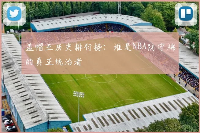 盖帽王历史排行榜：谁是NBA防守端的真正统治者