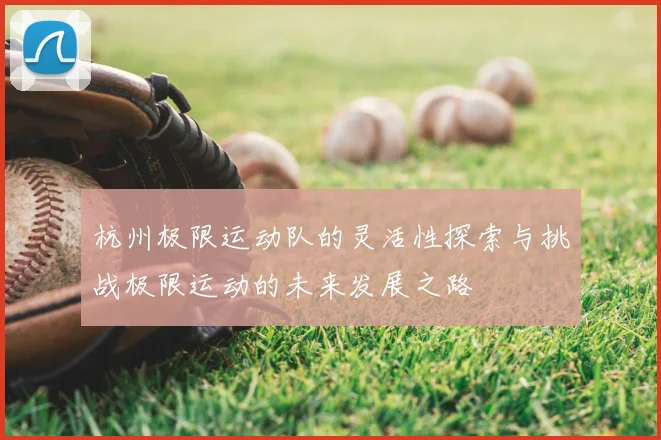 杭州极限运动队的灵活性探索与挑战极限运动的未来发展之路