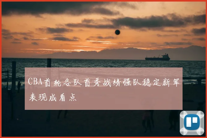CBA首轮各队首秀战绩强队稳定新军表现成看点