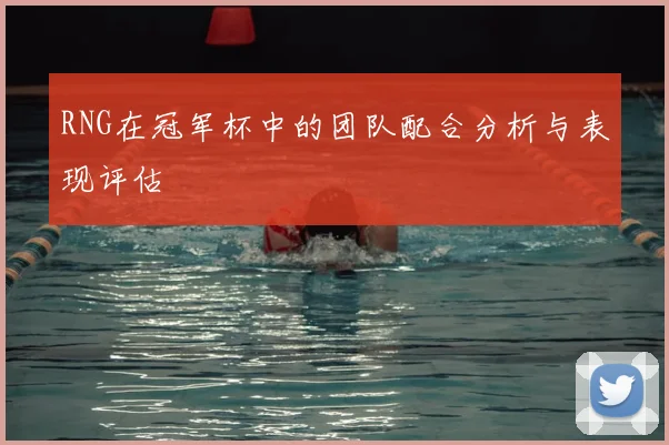 RNG在冠军杯中的团队配合分析与表现评估