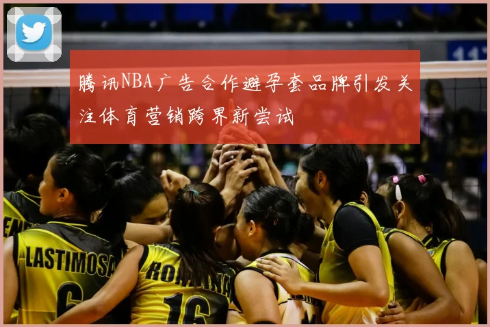 腾讯NBA广告合作避孕套品牌引发关注体育营销跨界新尝试