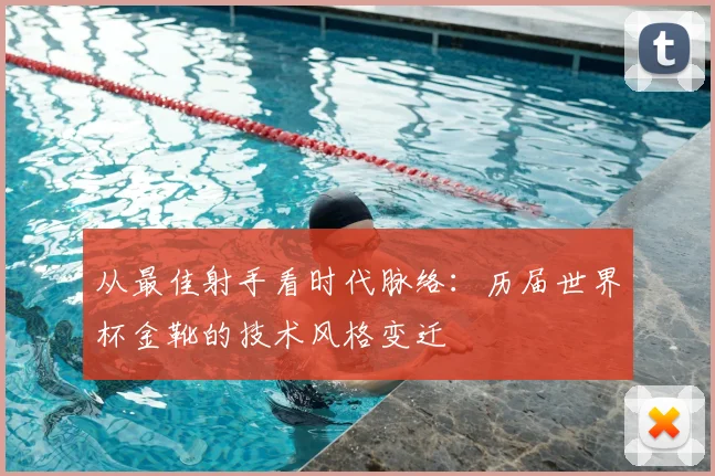 从最佳射手看时代脉络：历届世界杯金靴的技术风格变迁