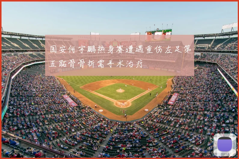 国安何宇鹏热身赛遭遇重伤左足第五跖骨骨折需手术治疗