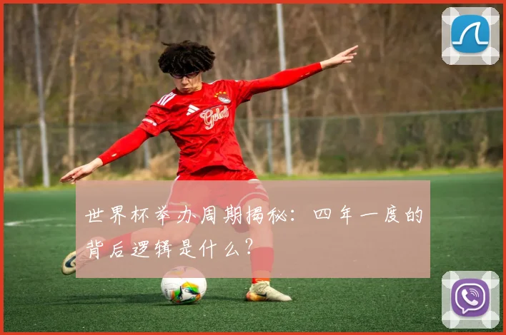 世界杯举办周期揭秘：四年一度的背后逻辑是什么？