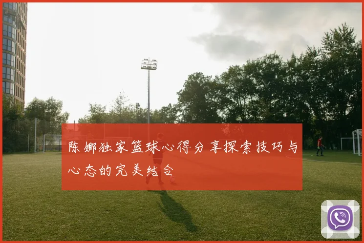 陈娜独家篮球心得分享探索技巧与心态的完美结合