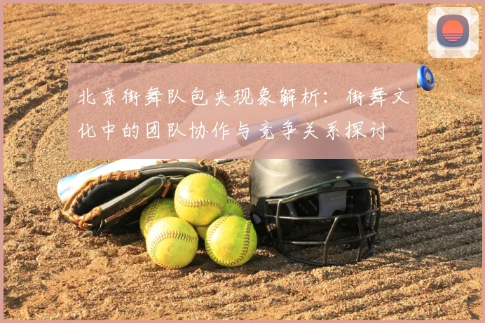 北京街舞队包夹现象解析：街舞文化中的团队协作与竞争关系探讨