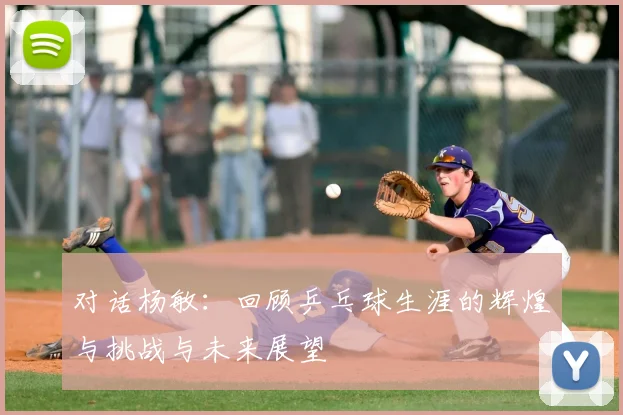 对话杨敏:回顾乒乓球生涯的辉煌与挑战与未来展望