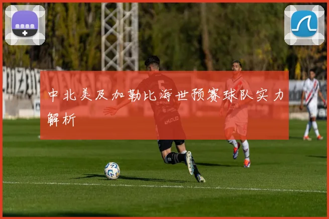 中北美及加勒比海世预赛球队实力解析