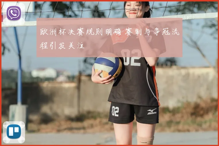 欧洲杯决赛规则明确 赛制与争冠流程引发关注
