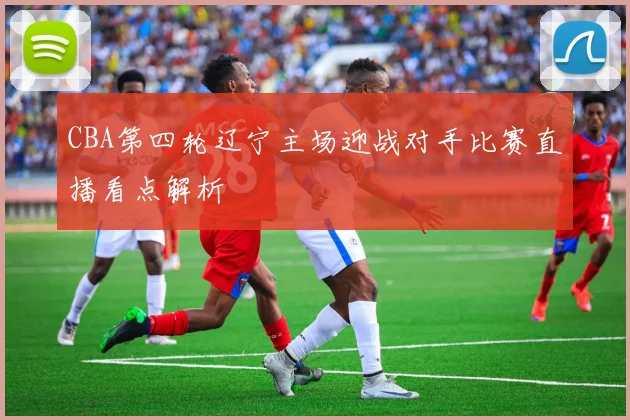 CBA第四轮辽宁主场迎战对手比赛直播看点解析