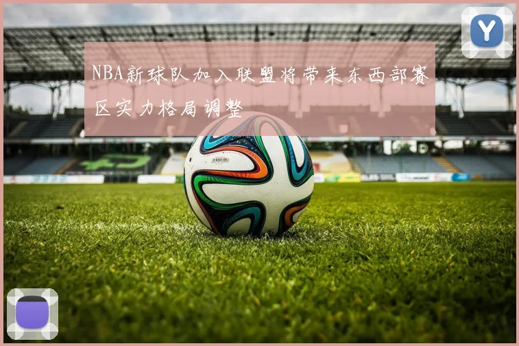 NBA新球队加入联盟将带来东西部赛区实力格局调整