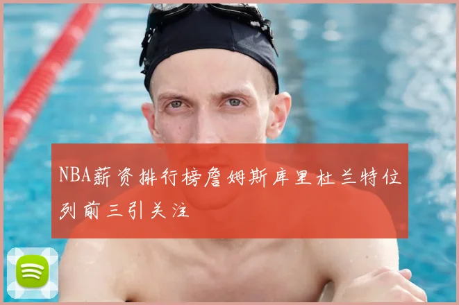 NBA薪资排行榜詹姆斯库里杜兰特位列前三引关注