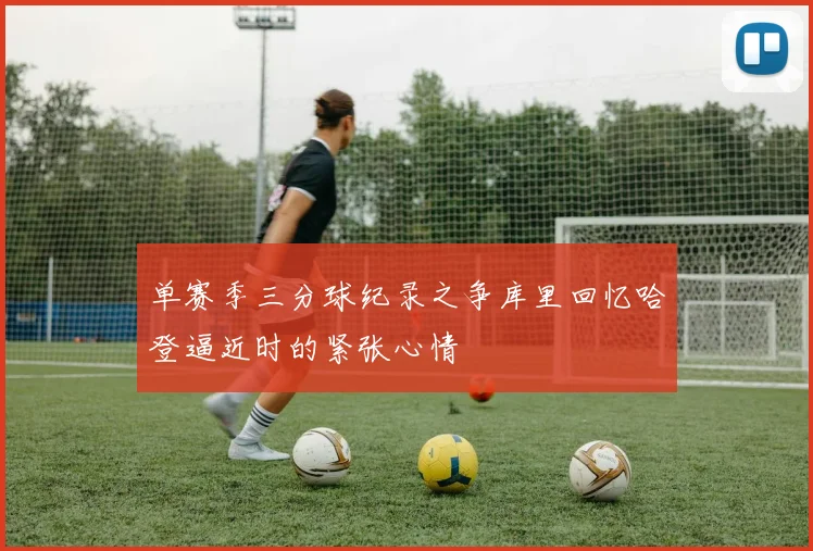 单赛季三分球纪录之争库里回忆哈登逼近时的紧张心情