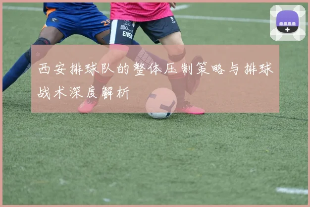 西安排球队的整体压制策略与排球战术深度解析