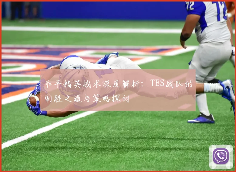 和平精英战术深度解析：TES战队的制胜之道与策略探讨