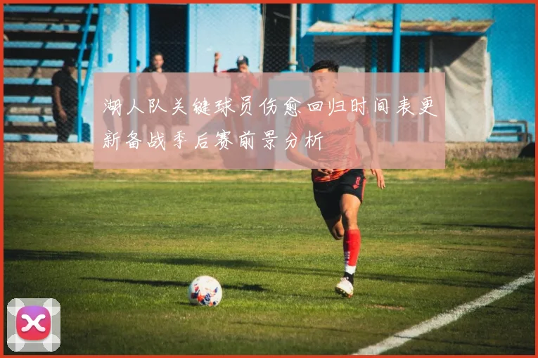 湖人队关键球员伤愈回归时间表更新备战季后赛前景分析