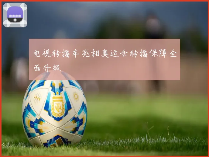 电视转播车亮相奥运会转播保障全面升级