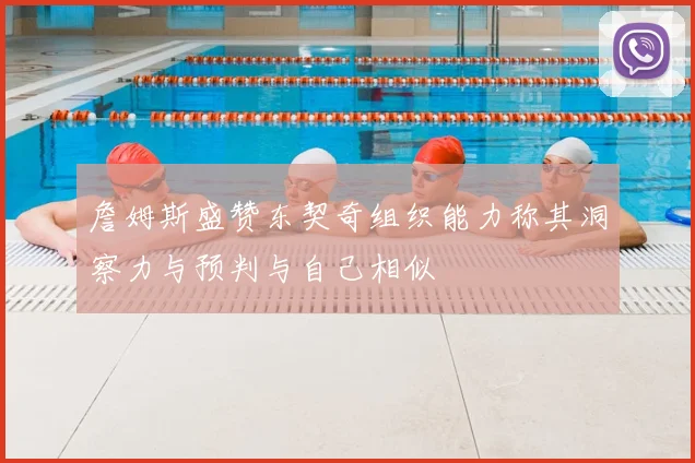 詹姆斯盛赞东契奇组织能力称其洞察力与预判与自己相似