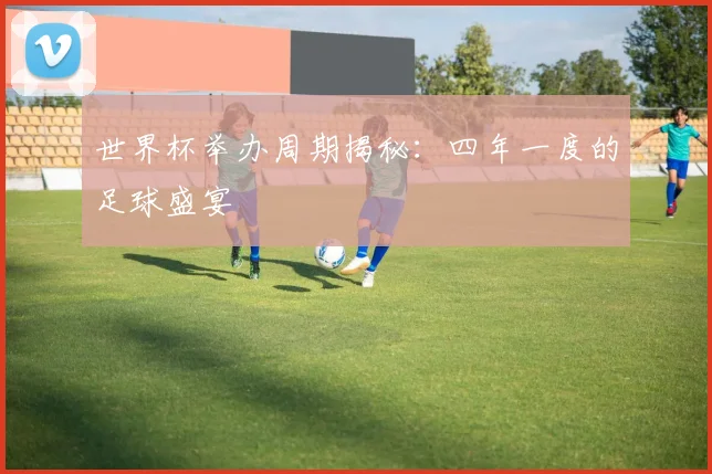 世界杯举办周期揭秘：四年一度的足球盛宴