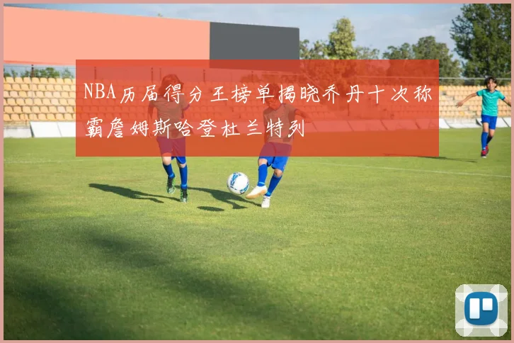 NBA历届得分王榜单揭晓乔丹十次称霸詹姆斯哈登杜兰特列