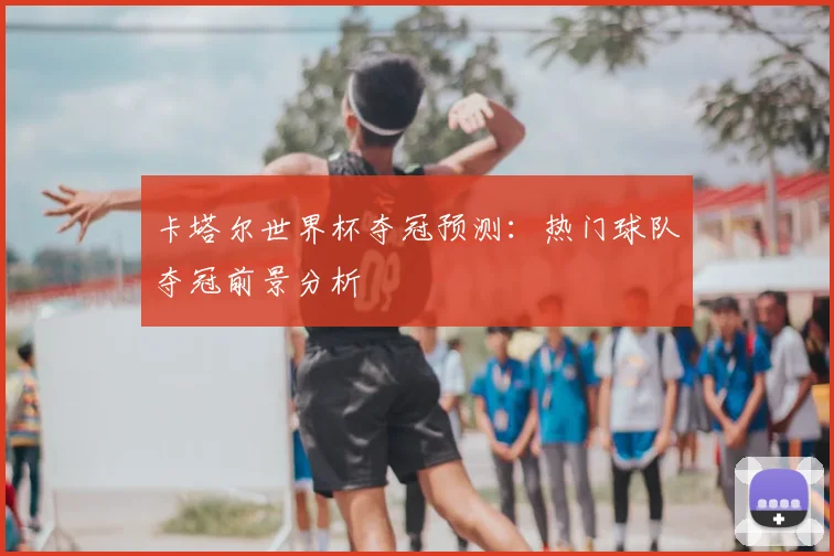 卡塔尔世界杯夺冠预测：热门球队夺冠前景分析