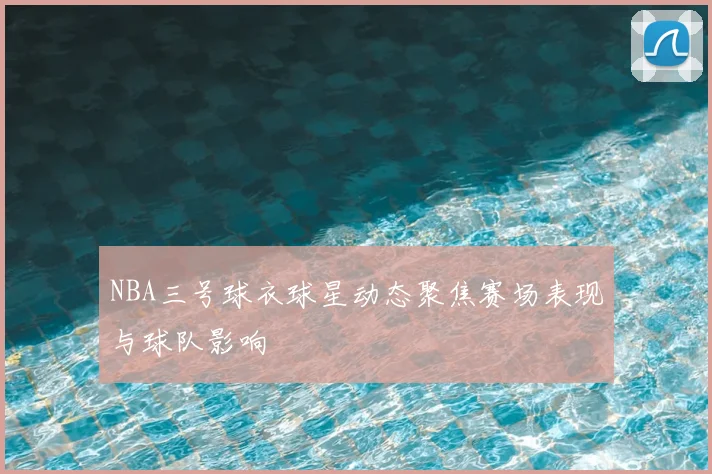 NBA三号球衣球星动态聚焦赛场表现与球队影响