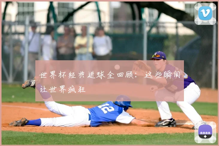 世界杯经典进球全回顾：这些瞬间让世界疯狂