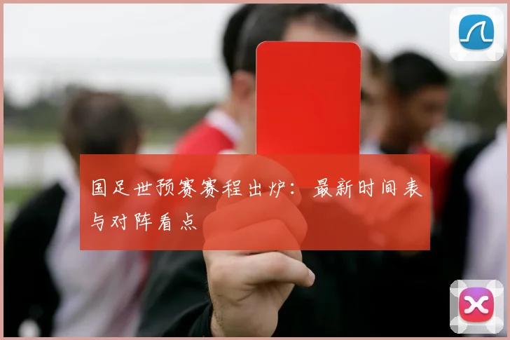 国足世预赛赛程出炉：最新时间表与对阵看点