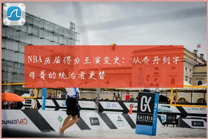 NBA历届得分王演变史：从乔丹到字母哥的统治者更替