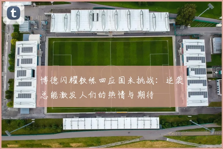 博德闪耀教练回应国米挑战：逆袭总能激发人们的热情与期待