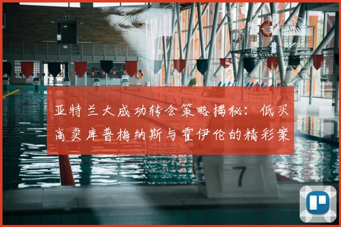 亚特兰大成功转会策略揭秘：低买高卖库普梅纳斯与霍伊伦的精彩案例