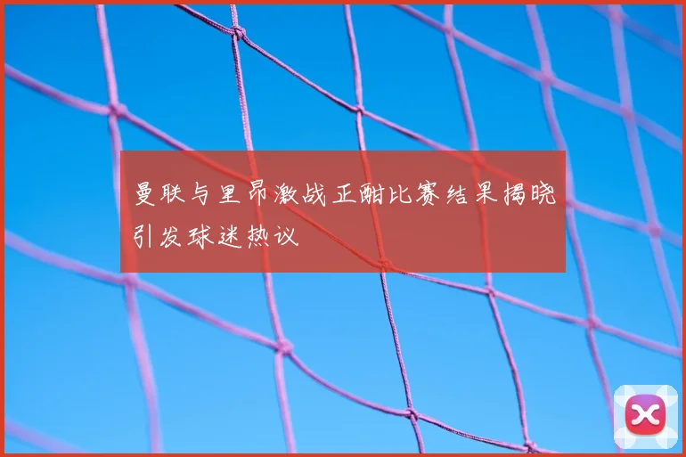 曼联与里昂激战正酣比赛结果揭晓引发球迷热议