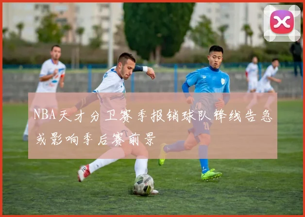 NBA天才分卫赛季报销球队锋线告急或影响季后赛前景
